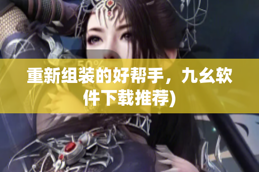 重新组装的好帮手，九幺软件下载推荐)