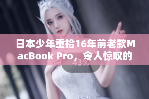 日本少年重拾16年前老款MacBook Pro，令人惊叹的寿命