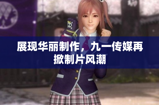 展现华丽制作，九一传媒再掀制片风潮