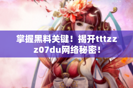 掌握黑料关键！揭开tttzzz07du网络秘密！