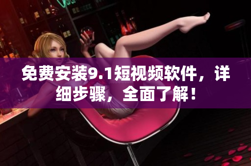 免费安装9.1短视频软件，详细步骤，全面了解！