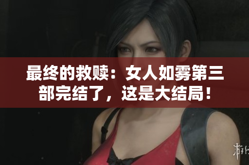 最终的救赎：女人如雾第三部完结了，这是大结局！