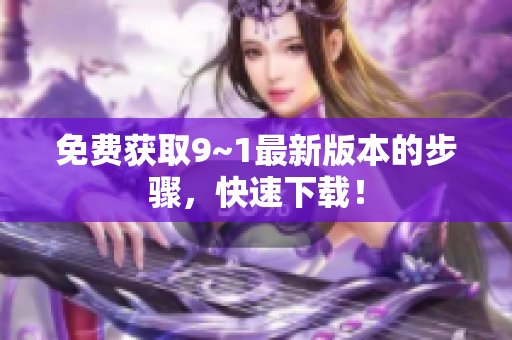 免费获取9~1最新版本的步骤，快速下载！