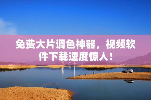 免费大片调色神器，视频软件下载速度惊人！
