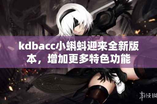 kdbacc小蝌蚪迎来全新版本，增加更多特色功能