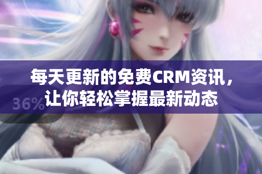 每天更新的免费CRM资讯，让你轻松掌握最新动态