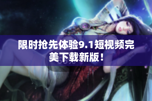 限时抢先体验9.1短视频完美下载新版！