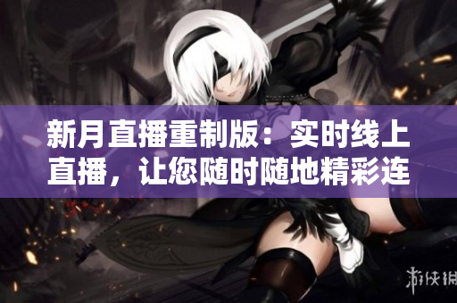 新月直播重制版：实时线上直播，让您随时随地精彩连线！