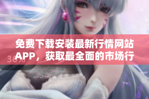 免费下载安装最新行情网站APP，获取最全面的市场行情