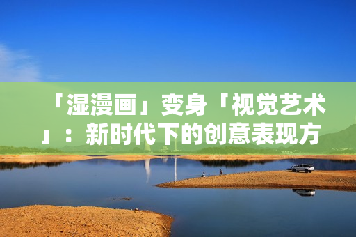 「湿漫画」变身「视觉艺术」：新时代下的创意表现方式