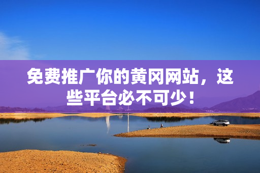 免费推广你的黄冈网站，这些平台必不可少！