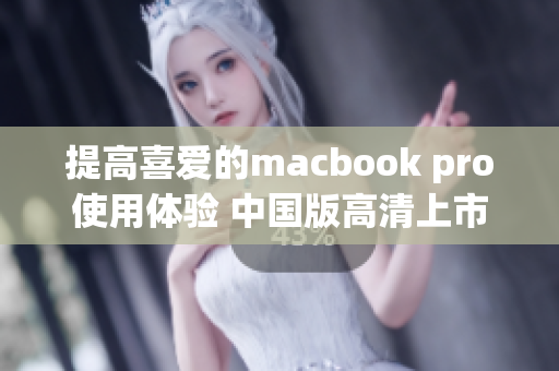 提高喜爱的macbook pro使用体验 中国版高清上市