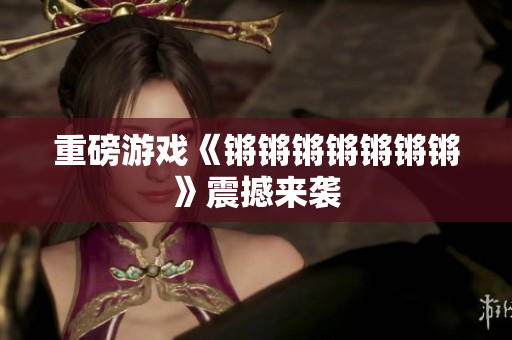 重磅游戏《锵锵锵锵锵锵锵》震撼来袭