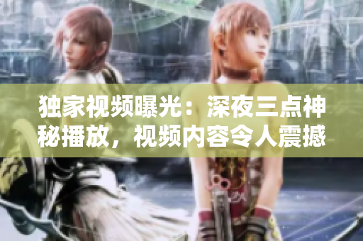 独家视频曝光：深夜三点神秘播放，视频内容令人震撼！