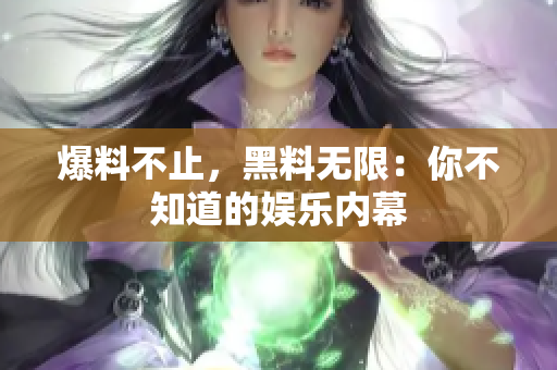 爆料不止，黑料无限：你不知道的娱乐内幕
