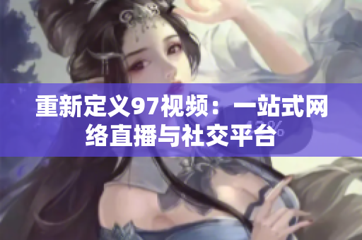 重新定义97视频：一站式网络直播与社交平台