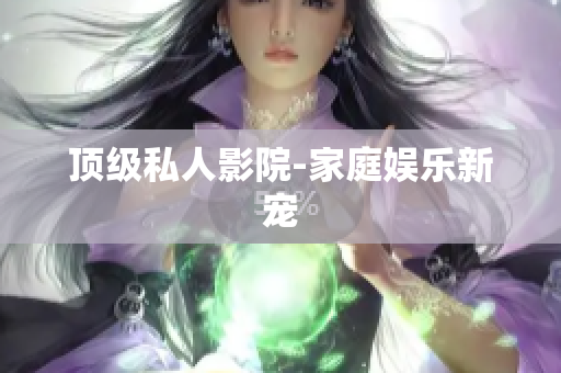 顶级私人影院-家庭娱乐新宠