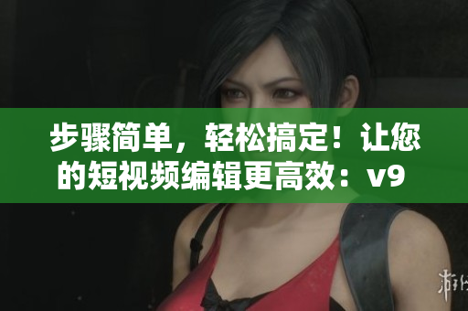 步骤简单，轻松搞定！让您的短视频编辑更高效：v9 1素材安装教程