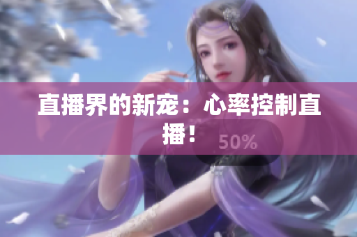 直播界的新宠：心率控制直播！