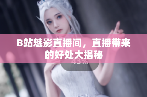 B站魅影直播间，直播带来的好处大揭秘