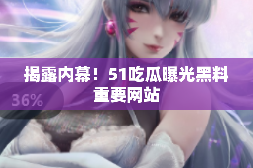 揭露内幕！51吃瓜曝光黑料重要网站