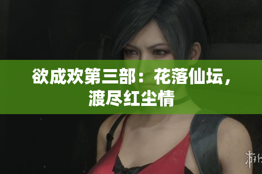 欲成欢第三部：花落仙坛，渡尽红尘情