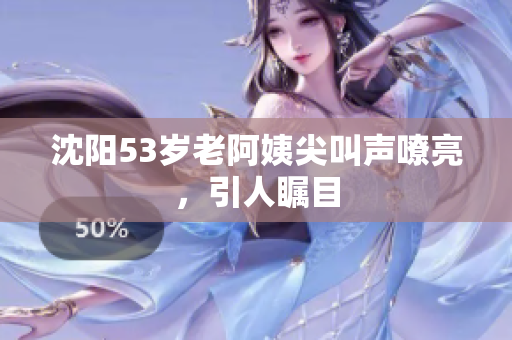 沈阳53岁老阿姨尖叫声嘹亮，引人瞩目