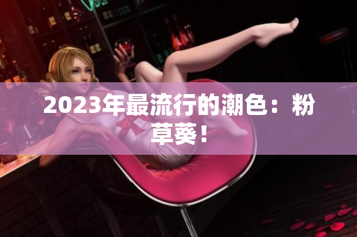 2023年最流行的潮色：粉草葵！