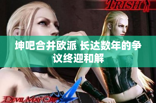 坤吧合并欧派 长达数年的争议终迎和解