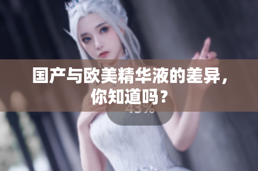 国产与欧美精华液的差异，你知道吗？
