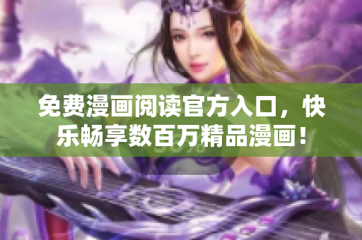 免费漫画阅读官方入口，快乐畅享数百万精品漫画！