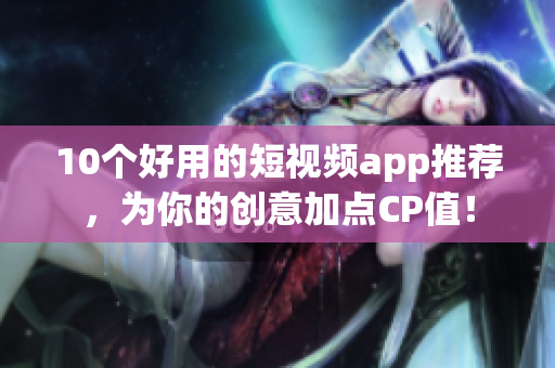 10个好用的短视频app推荐，为你的创意加点CP值！