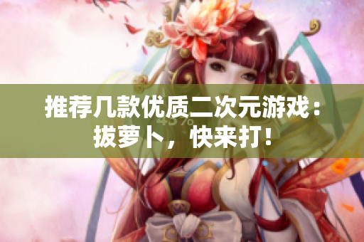 推荐几款优质二次元游戏：拔萝卜，快来打！