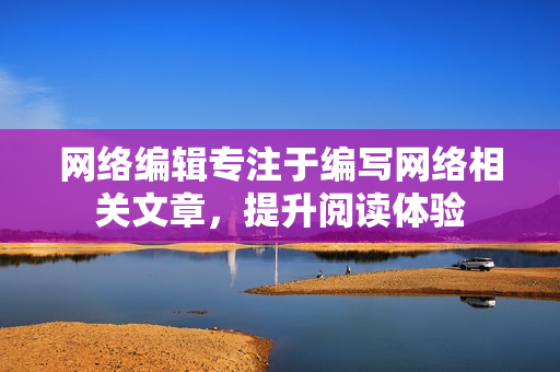 网络编辑专注于编写网络相关文章，提升阅读体验