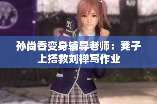 孙尚香变身辅导老师：凳子上搭救刘禅写作业