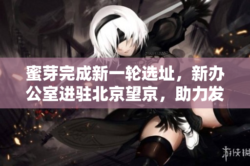 蜜芽完成新一轮选址，新办公室进驻北京望京，助力发展壮大