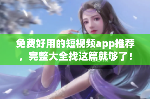 免费好用的短视频app推荐，完整大全找这篇就够了！