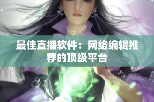 最佳直播软件：网络编辑推荐的顶级平台