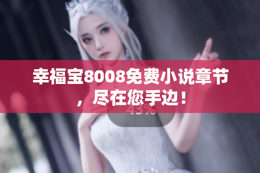 幸福宝8008免费小说章节，尽在您手边！