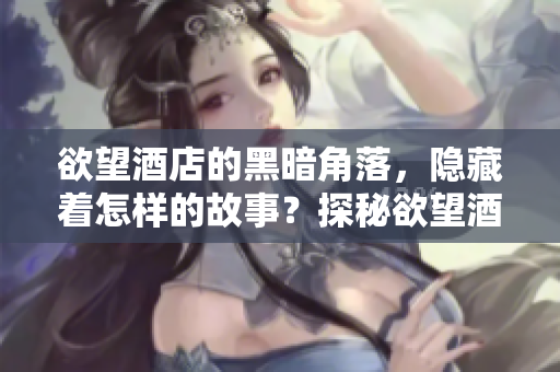 欲望酒店的黑暗角落，隐藏着怎样的故事？探秘欲望酒店，揭开神秘面纱