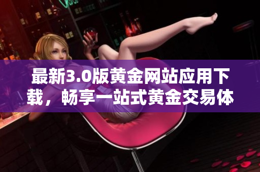 最新3.0版黄金网站应用下载，畅享一站式黄金交易体验