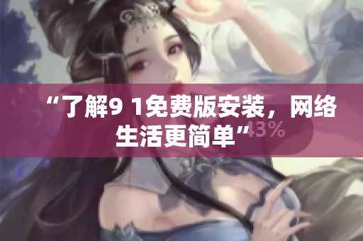 “了解9 1免费版安装，网络生活更简单”
