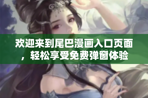 欢迎来到尾巴漫画入口页面，轻松享受免费弹窗体验