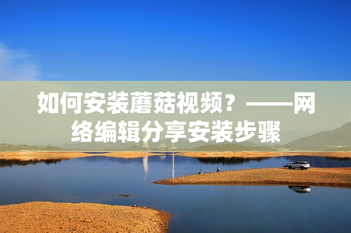 如何安装蘑菇视频？——网络编辑分享安装步骤