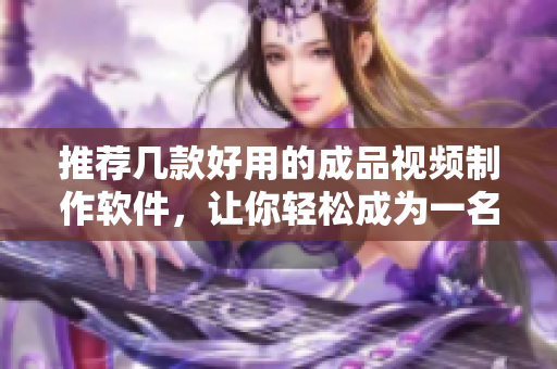推荐几款好用的成品视频制作软件，让你轻松成为一名出色的视频编辑者
