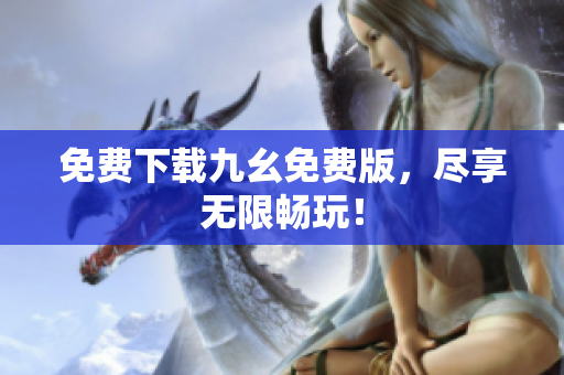 免费下载九幺免费版，尽享无限畅玩！