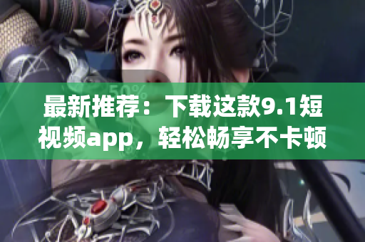 最新推荐：下载这款9.1短视频app，轻松畅享不卡顿！