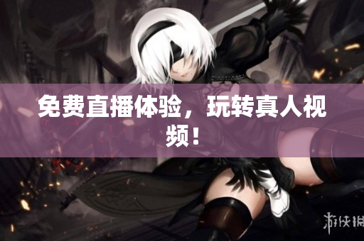 免费直播体验，玩转真人视频！
