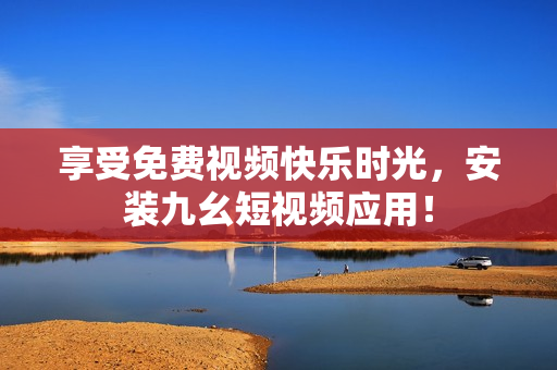 享受免费视频快乐时光，安装九幺短视频应用！