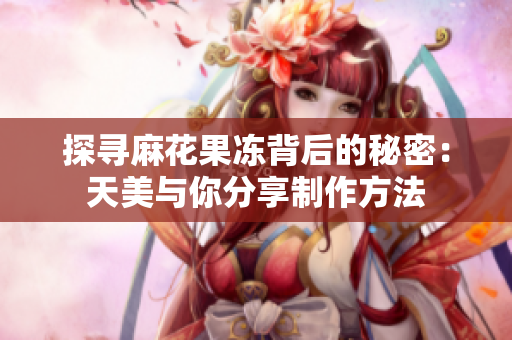 探寻麻花果冻背后的秘密：天美与你分享制作方法